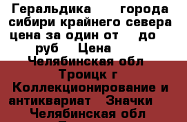 Геральдика № 15 города сибири крайнего севера цена за один от 25 до 55 руб. › Цена ­ 25 - Челябинская обл., Троицк г. Коллекционирование и антиквариат » Значки   . Челябинская обл.,Троицк г.